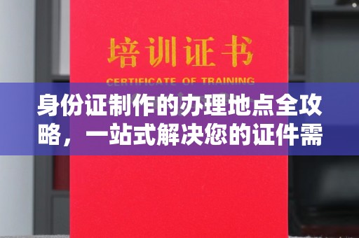 皇姑身份证制作的办理地点全攻略，一站式解决您的证件需求